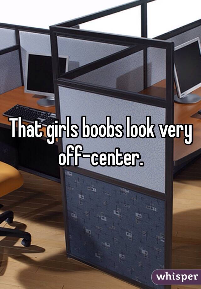 That girls boobs look very off-center. 