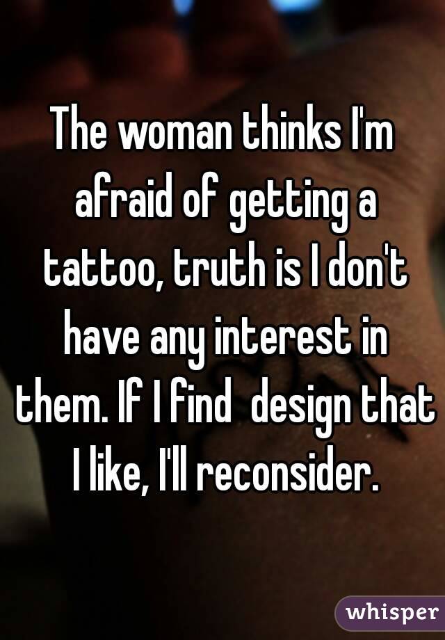 The woman thinks I'm afraid of getting a tattoo, truth is I don't have any interest in them. If I find  design that I like, I'll reconsider.