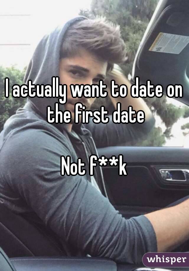 I actually want to date on the first date

Not f**k