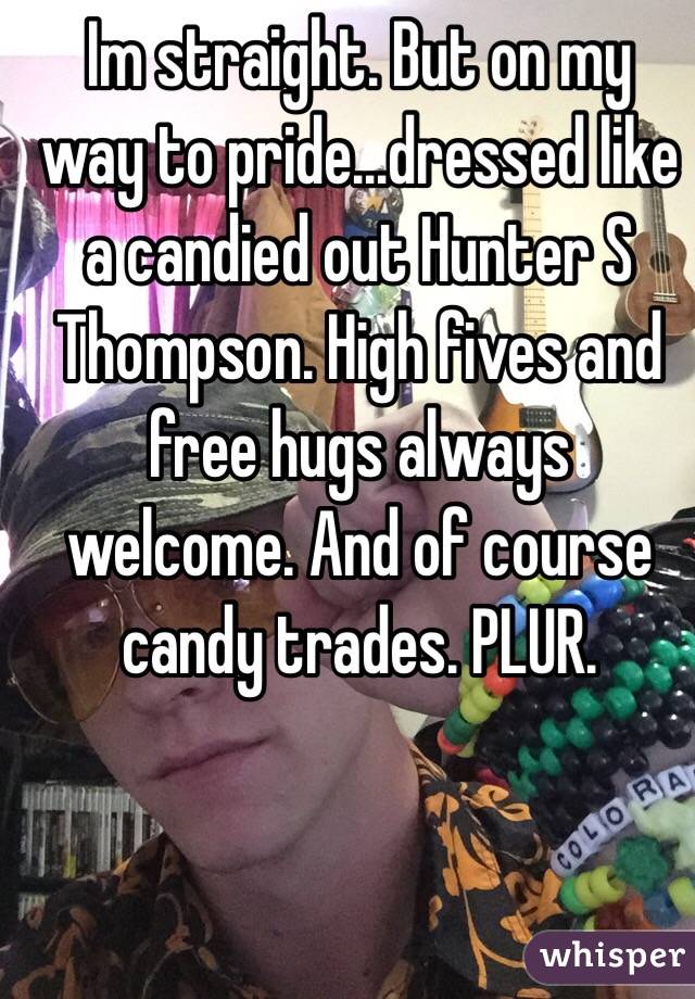 Im straight. But on my way to pride...dressed like a candied out Hunter S Thompson. High fives and free hugs always welcome. And of course candy trades. PLUR.
