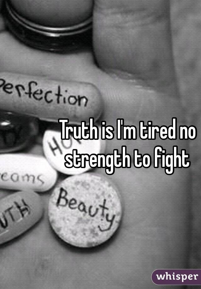 Truth is I'm tired no strength to fight