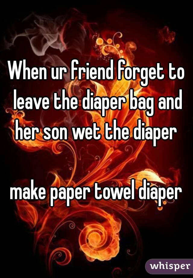 When ur friend forget to leave the diaper bag and her son wet the diaper 

make paper towel diaper