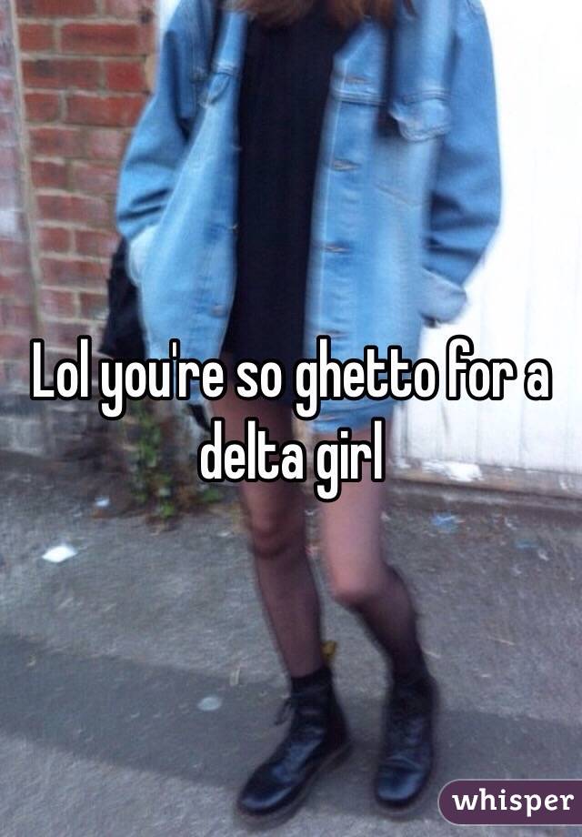 Lol you're so ghetto for a delta girl 