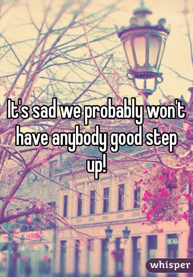 It's sad we probably won't have anybody good step up!