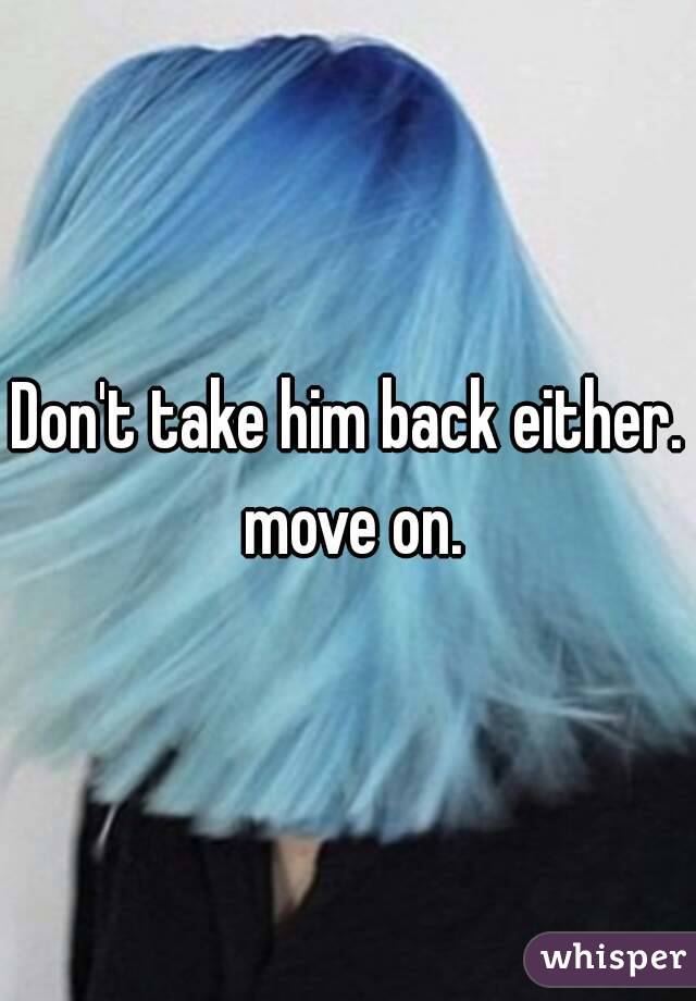 Don't take him back either. move on.