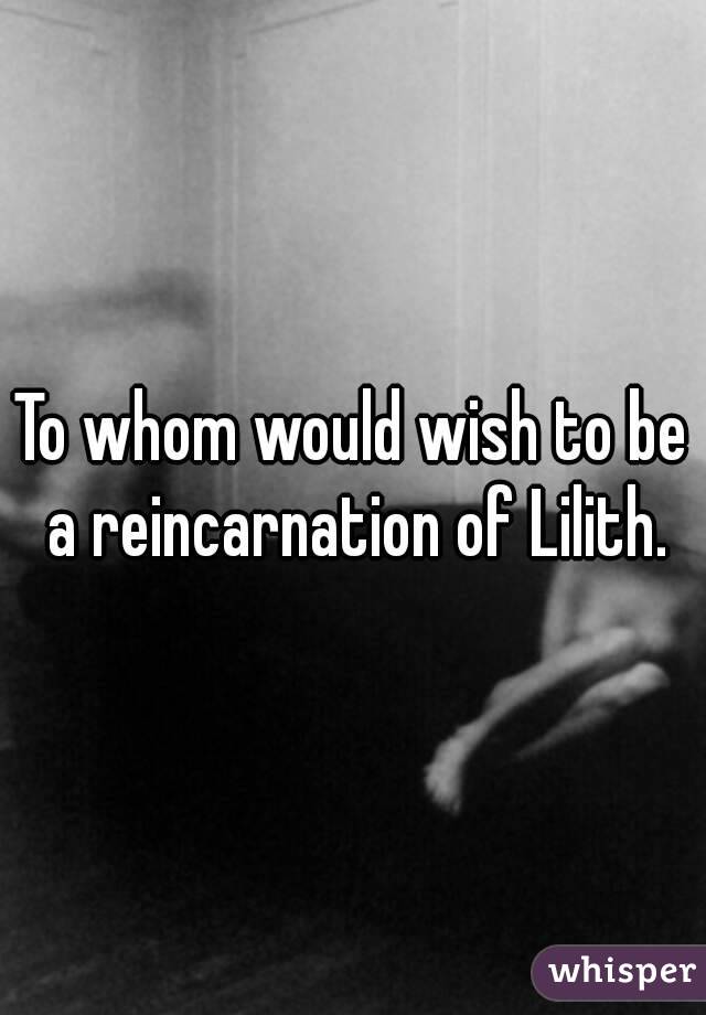 To whom would wish to be a reincarnation of Lilith.