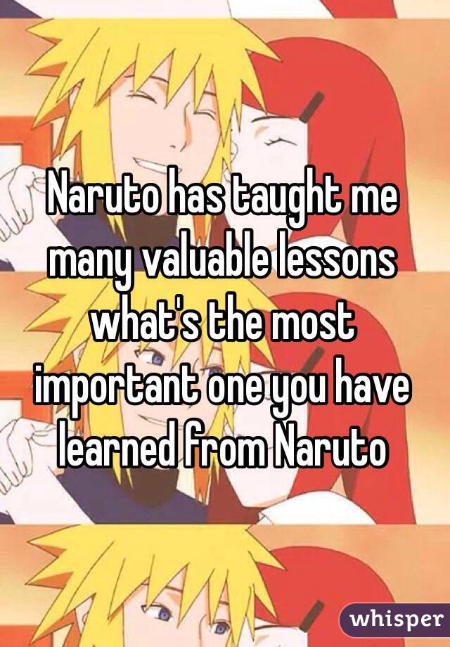 Naruto has taught me many valuable lessons what's the most important one you have learned from Naruto  