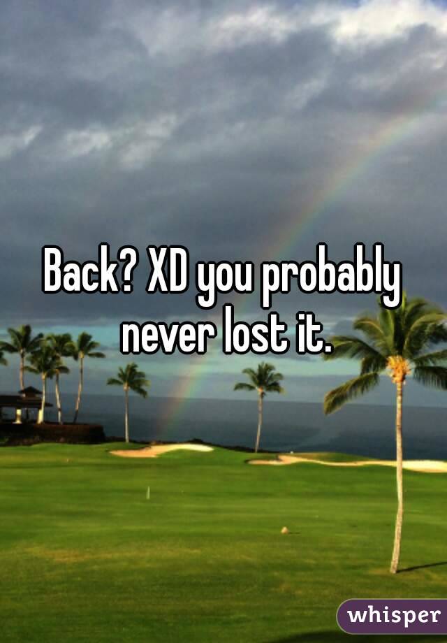 Back? XD you probably never lost it.