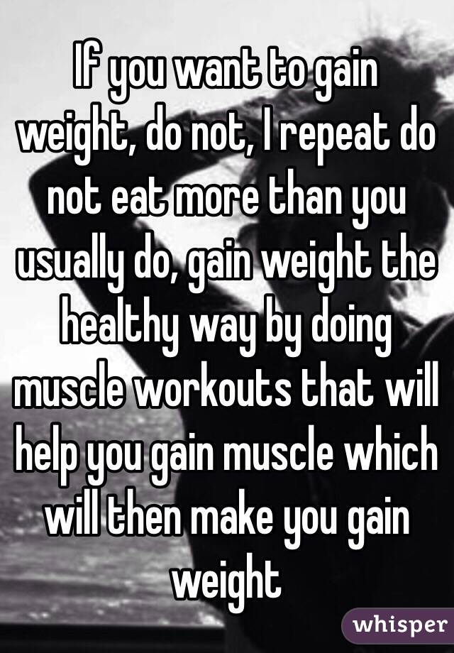 If you want to gain weight, do not, I repeat do not eat more than you usually do, gain weight the healthy way by doing muscle workouts that will help you gain muscle which will then make you gain weight