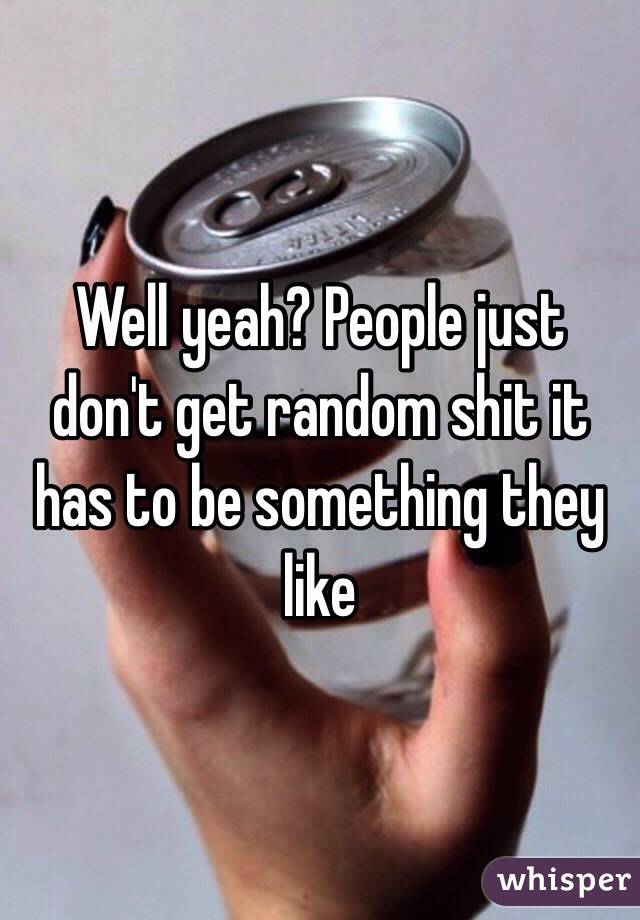 Well yeah? People just don't get random shit it has to be something they like