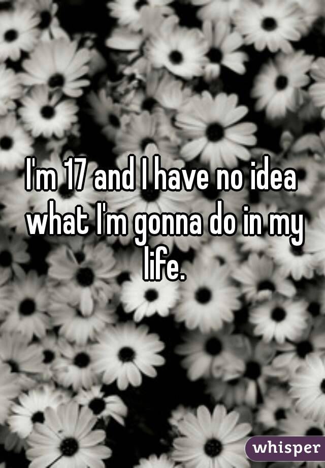 I'm 17 and I have no idea what I'm gonna do in my life.