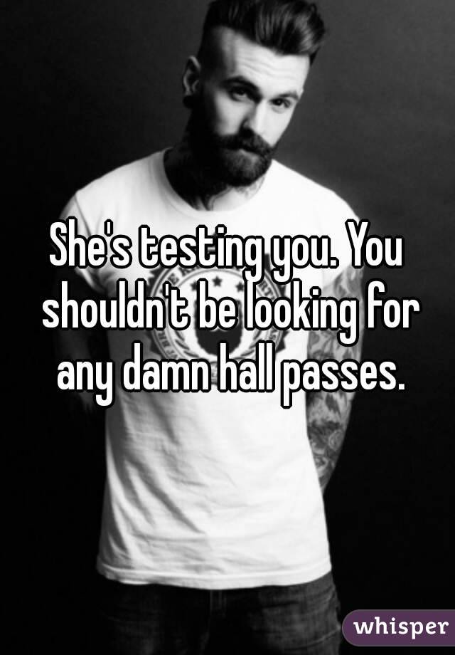 She's testing you. You shouldn't be looking for any damn hall passes.