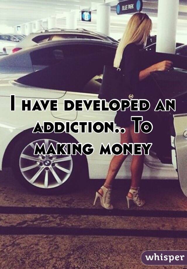 I have developed an addiction.. To making money 