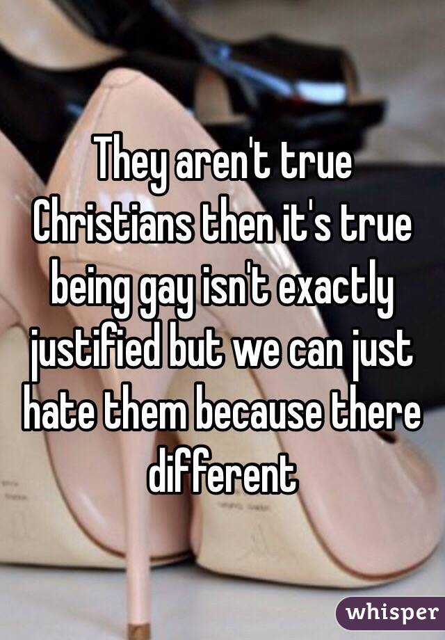 They aren't true Christians then it's true being gay isn't exactly justified but we can just hate them because there different 