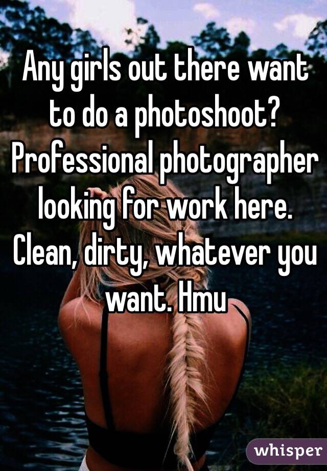 Any girls out there want to do a photoshoot? Professional photographer looking for work here. Clean, dirty, whatever you want. Hmu