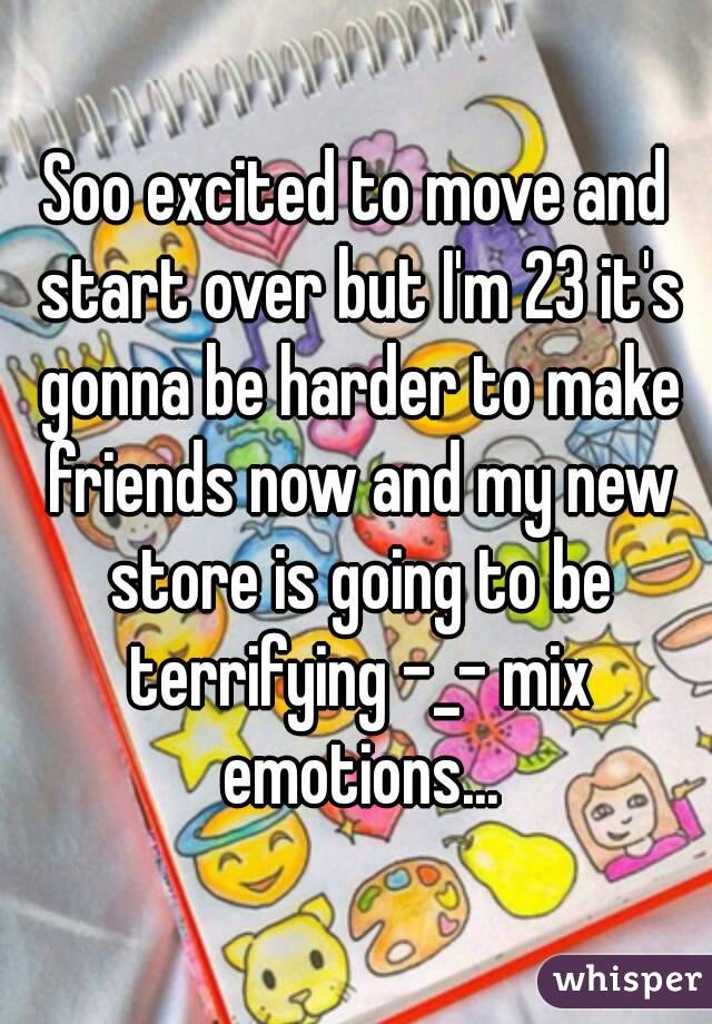 Soo excited to move and start over but I'm 23 it's gonna be harder to make friends now and my new store is going to be terrifying -_- mix emotions...