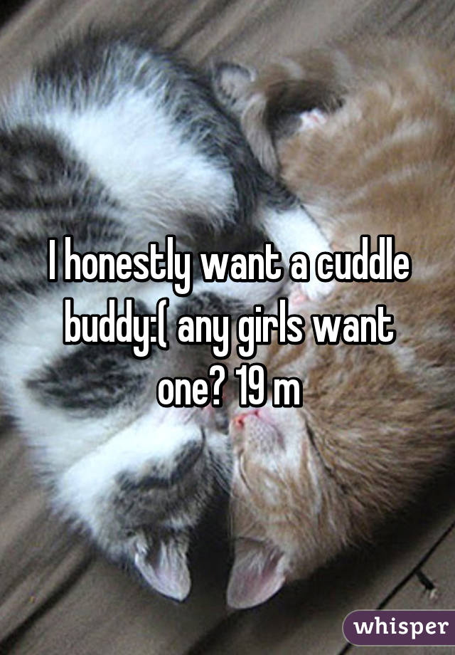 I honestly want a cuddle buddy:( any girls want one? 19 m