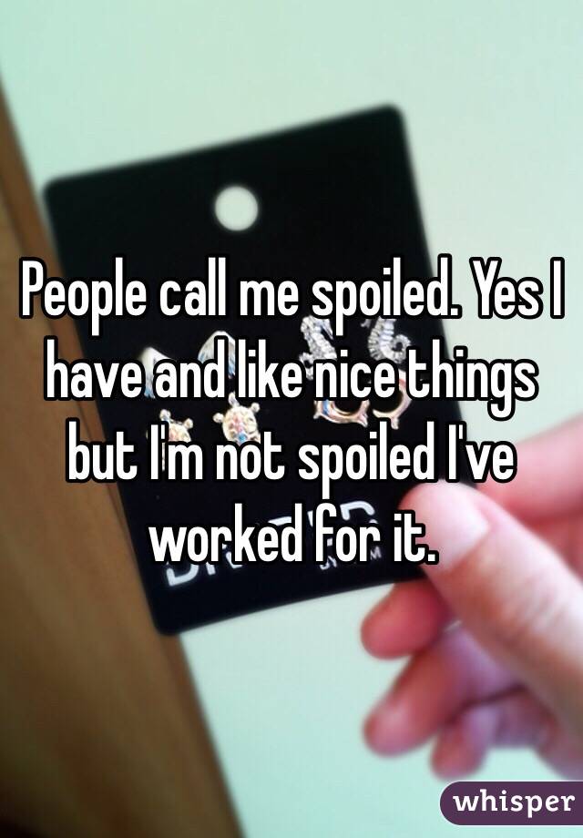 People call me spoiled. Yes I have and like nice things but I'm not spoiled I've worked for it. 