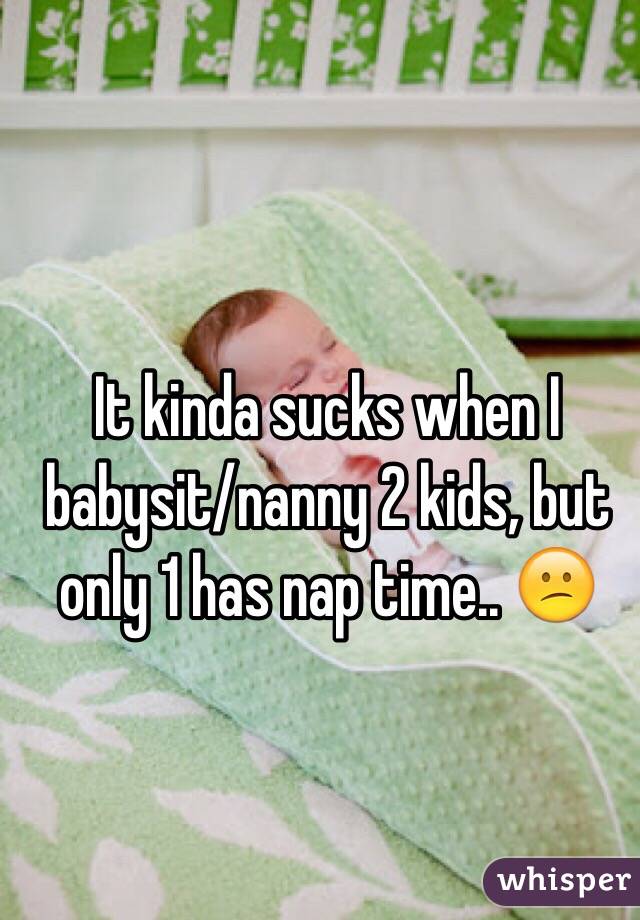 It kinda sucks when I babysit/nanny 2 kids, but only 1 has nap time.. 😕