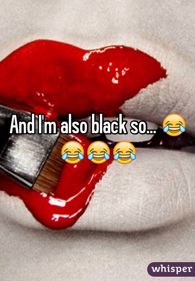 And I'm also black so... 😂😂😂😂