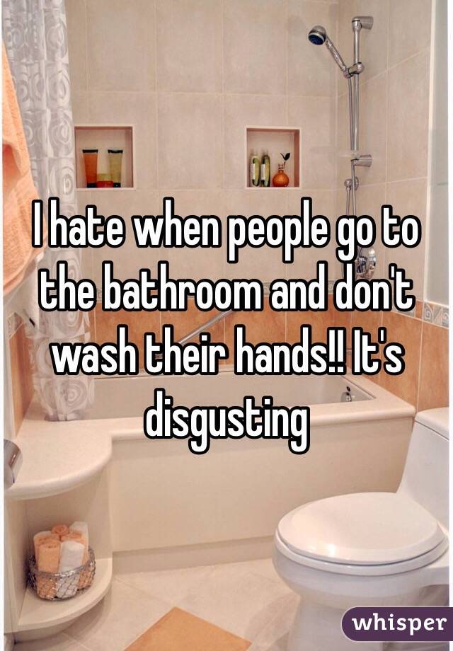 I hate when people go to the bathroom and don't wash their hands!! It's disgusting 