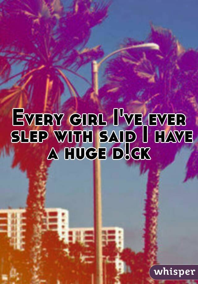 Every girl I've ever slep with said I have a huge d!ck 
