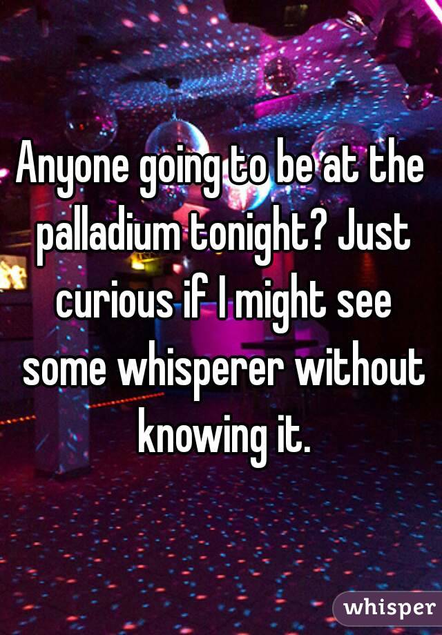 Anyone going to be at the palladium tonight? Just curious if I might see some whisperer without knowing it.