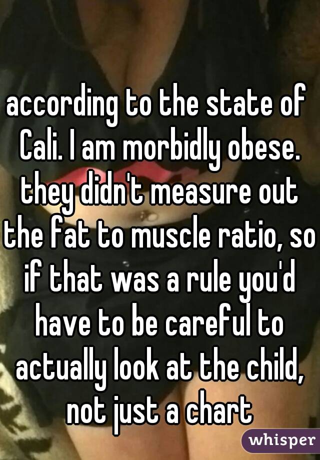 according to the state of Cali. I am morbidly obese. they didn't measure out the fat to muscle ratio, so if that was a rule you'd have to be careful to actually look at the child, not just a chart