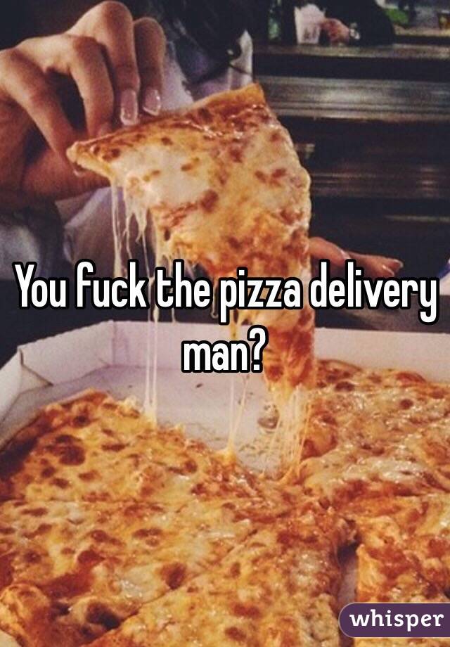 You fuck the pizza delivery man?