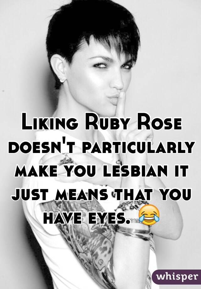 Liking Ruby Rose doesn't particularly make you lesbian it just means that you have eyes. 😂