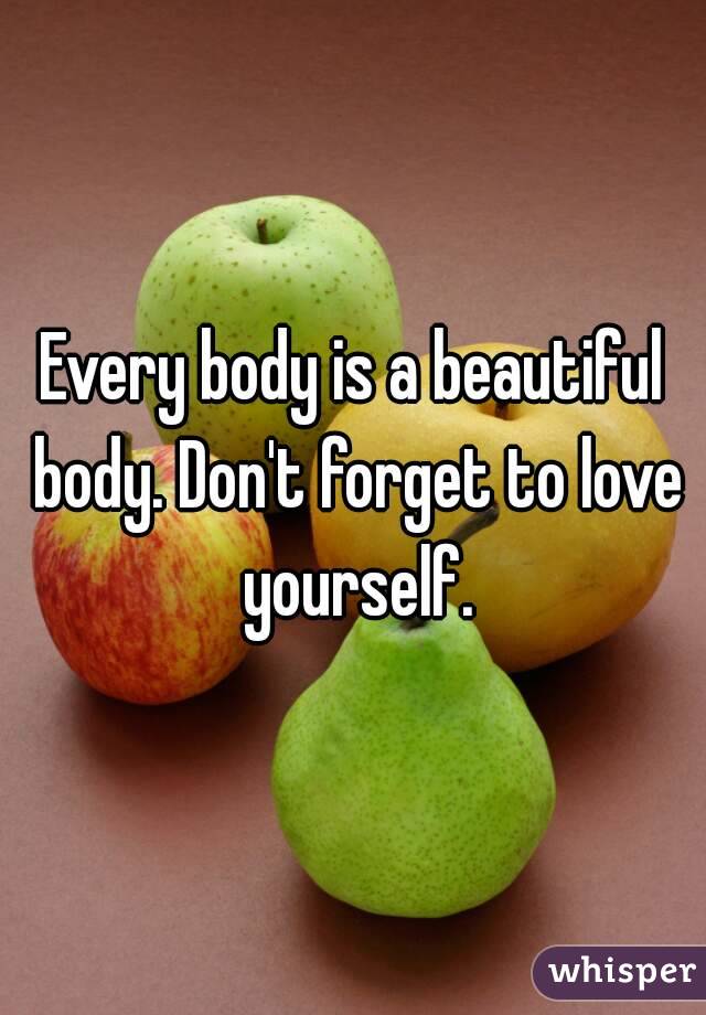 Every body is a beautiful body. Don't forget to love yourself.