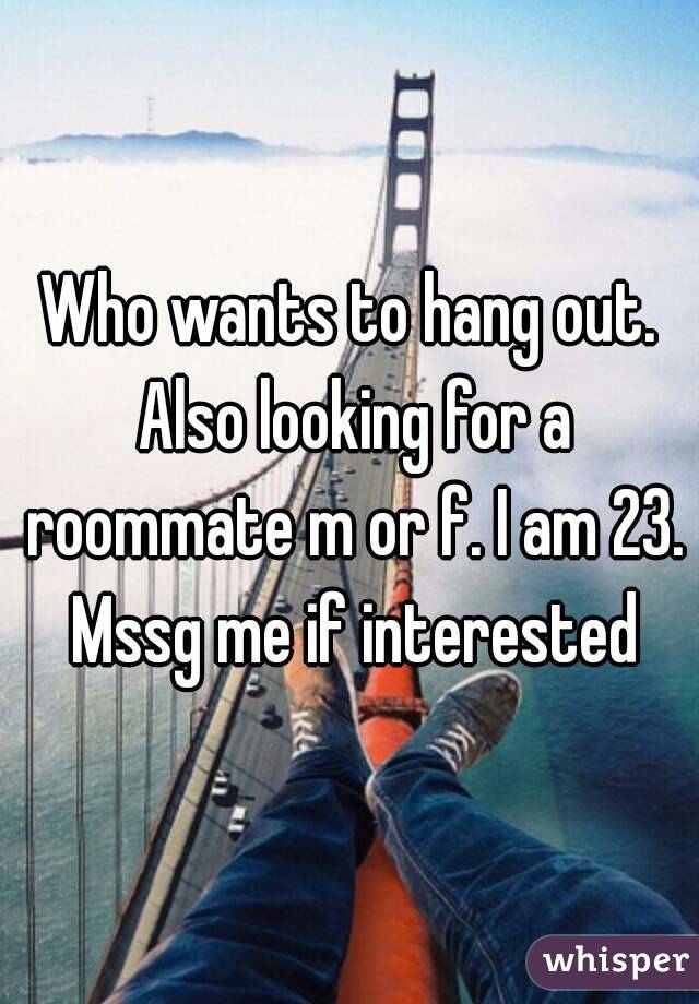 Who wants to hang out. Also looking for a roommate m or f. I am 23. Mssg me if interested