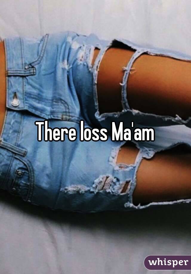 There loss Ma'am