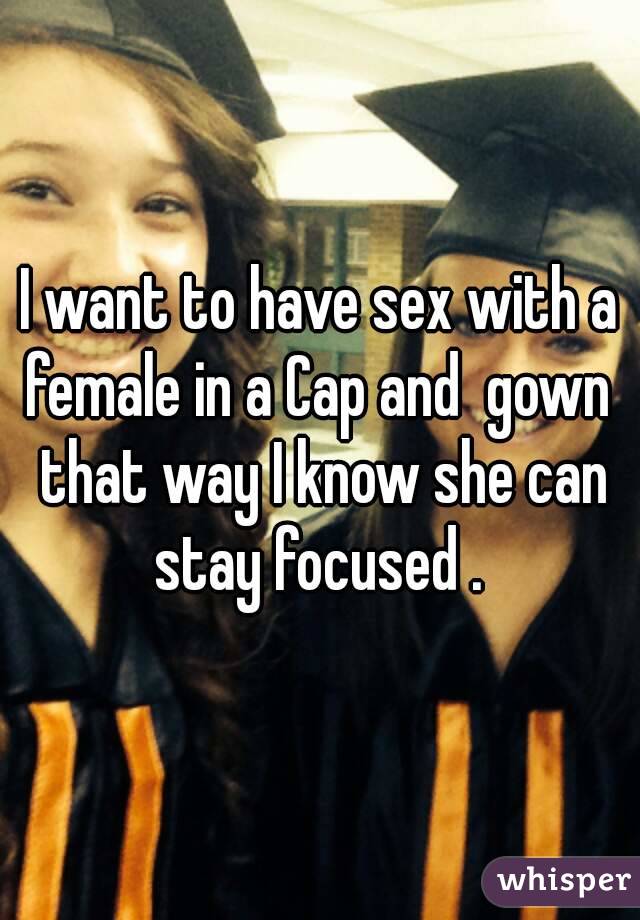 I want to have sex with a female in a Cap and  gown  that way I know she can stay focused . 