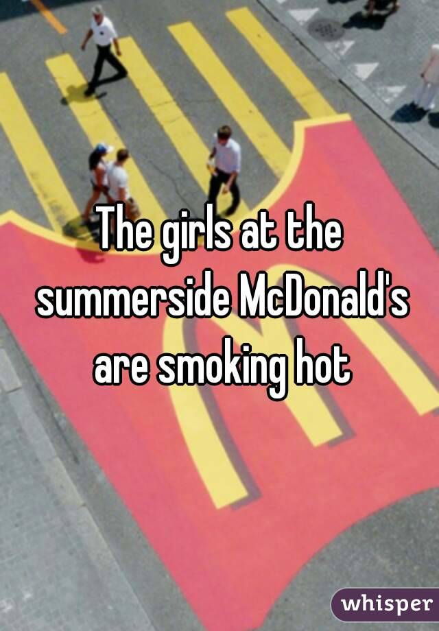 The girls at the summerside McDonald's are smoking hot