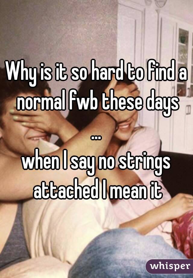 Why is it so hard to find a normal fwb these days
...
when I say no strings attached I mean it