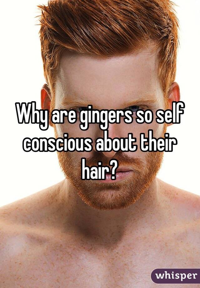 Why are gingers so self conscious about their hair? 