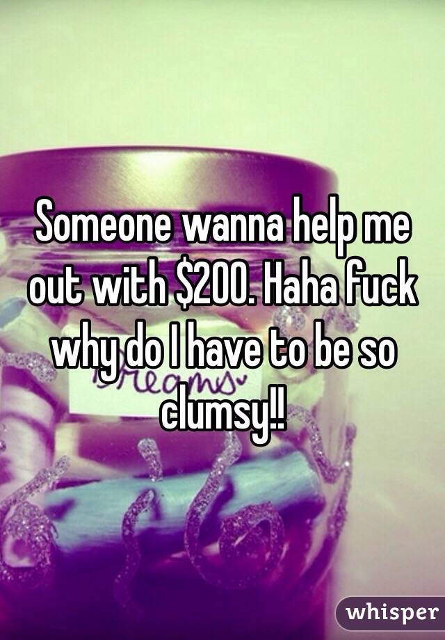 Someone wanna help me out with $200. Haha fuck why do I have to be so clumsy!!