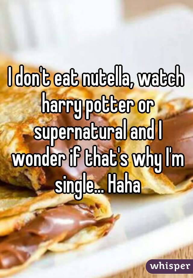 I don't eat nutella, watch harry potter or supernatural and I wonder if that's why I'm single... Haha