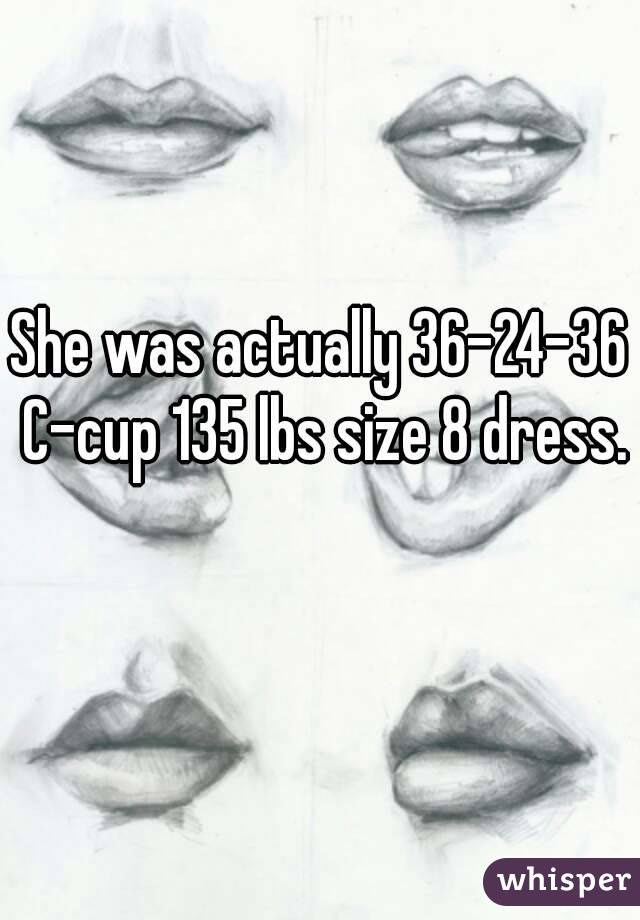 She was actually 36-24-36 C-cup 135 lbs size 8 dress. 