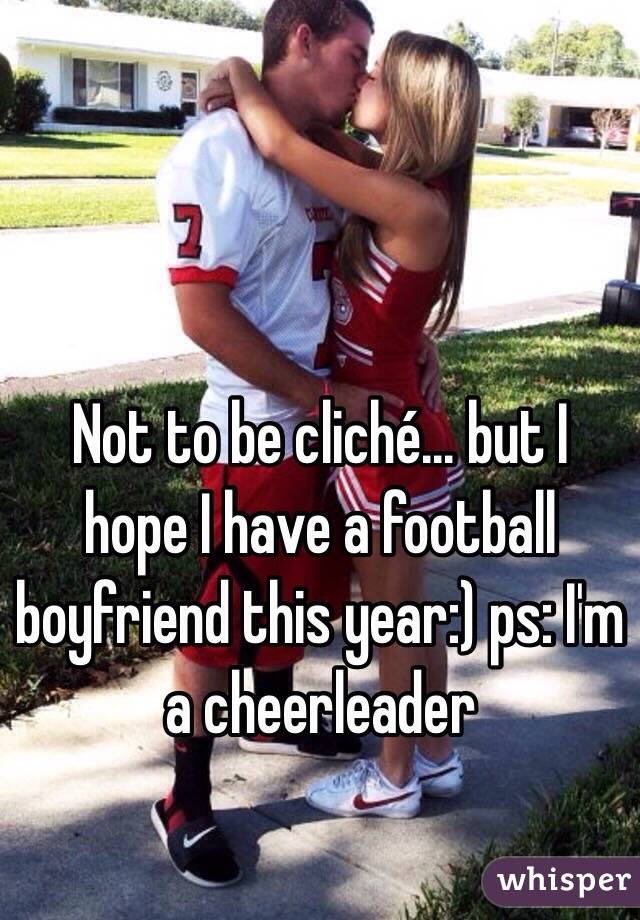 Not to be cliché... but I hope I have a football boyfriend this year:) ps: I'm a cheerleader 