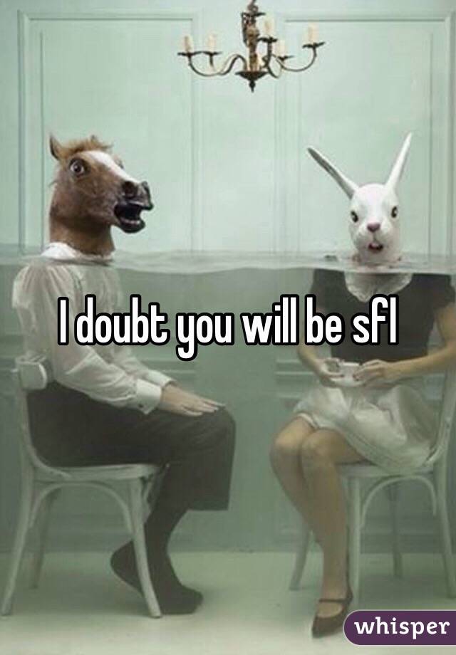 I doubt you will be sfl 