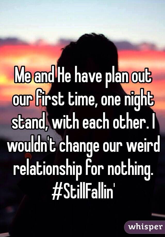 Me and He have plan out our first time, one night stand, with each other. I wouldn't change our weird relationship for nothing. #StillFallin'