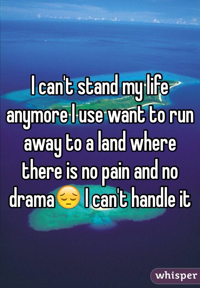 I can't stand my life anymore I use want to run away to a land where there is no pain and no drama😔 I can't handle it