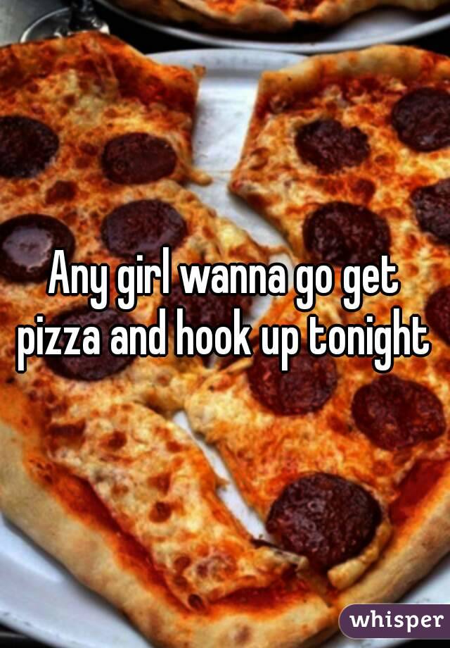 Any girl wanna go get pizza and hook up tonight 