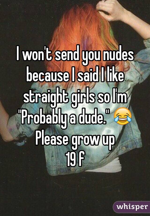 I won't send you nudes because I said I like straight girls so I'm "Probably a dude." 😂
Please grow up
19 f