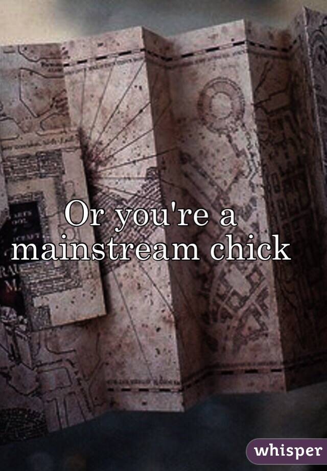 Or you're a mainstream chick 