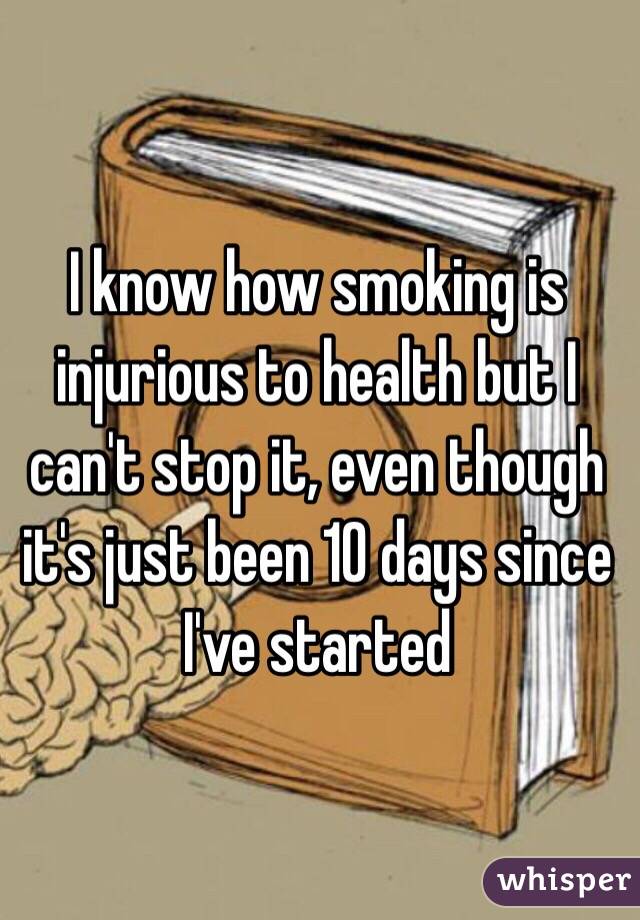 I know how smoking is injurious to health but I can't stop it, even though it's just been 10 days since I've started