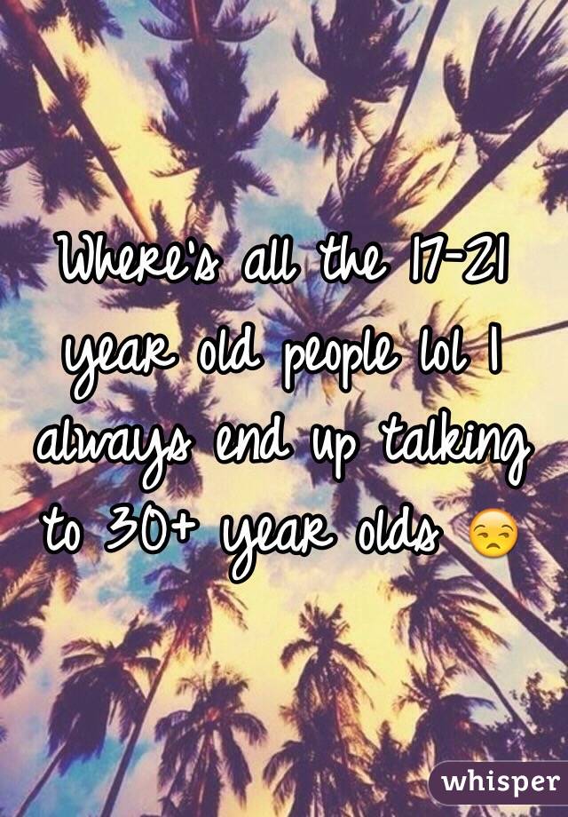 Where's all the 17-21 year old people lol I always end up talking to 30+ year olds 😒