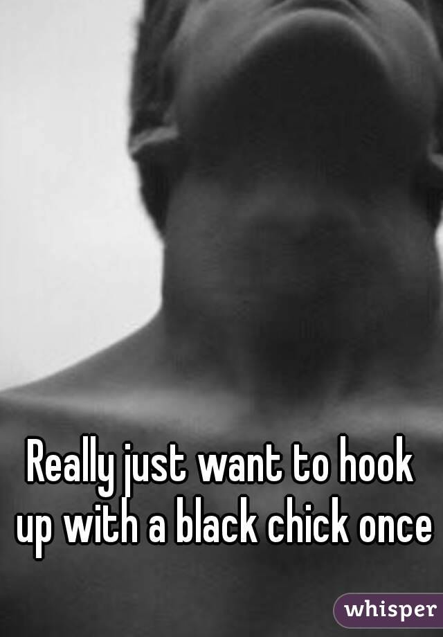 Really just want to hook up with a black chick once